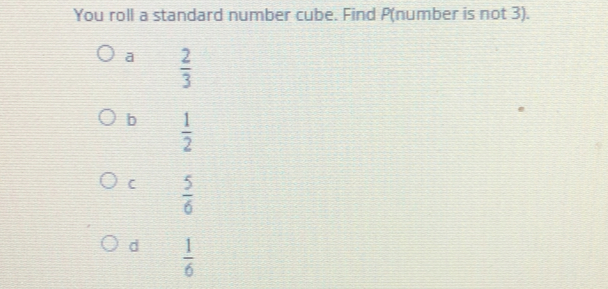 You roll a standard number cube. Find Pnumber is not 3. a 2/3 b 1/2 C 5/6 d 1/6